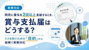 同月に賞与を2回以上支給するとき、賞与支払届はどうする？ミスを防ぐための「目的」から紐解く実務対応