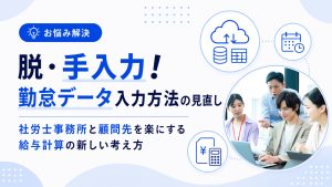 勤怠データの「手入力」から脱却する！社労士事務所と顧問先を楽にする給与計算の新しい考え方