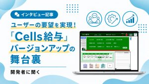 ユーザーの要望を実現！「Cells給与」バージョンアップの舞台裏